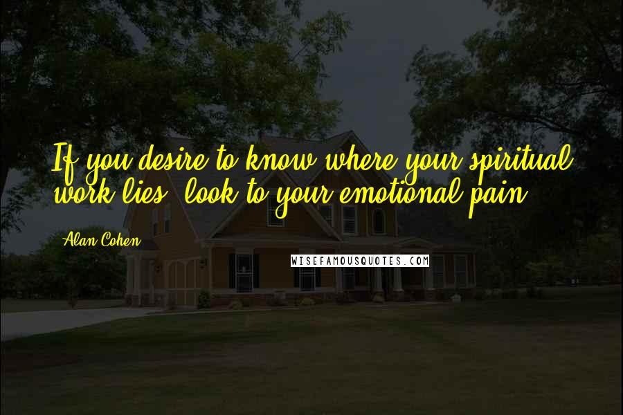 Alan Cohen Quotes: If you desire to know where your spiritual work lies, look to your emotional pain.