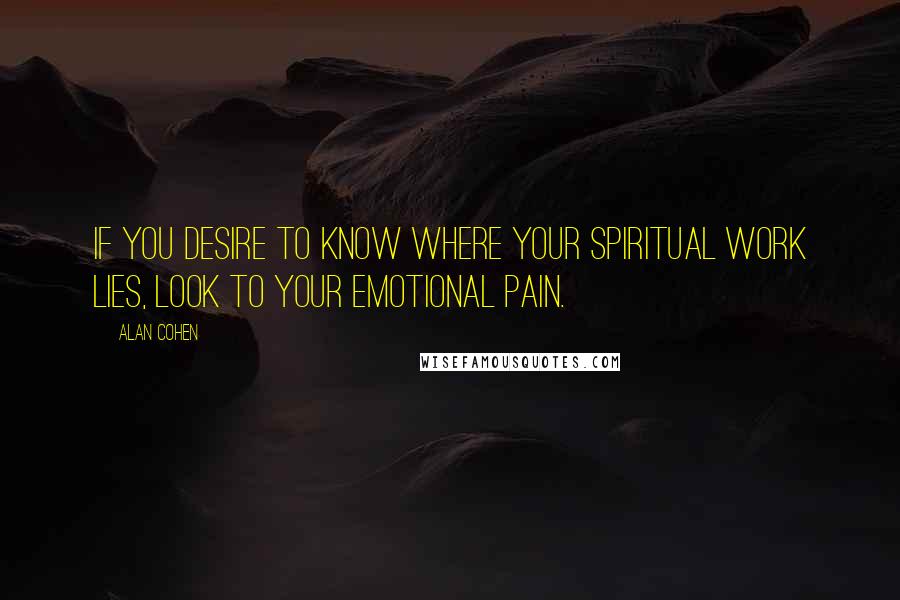 Alan Cohen Quotes: If you desire to know where your spiritual work lies, look to your emotional pain.