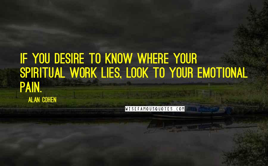 Alan Cohen Quotes: If you desire to know where your spiritual work lies, look to your emotional pain.