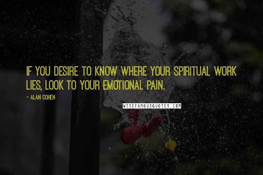 Alan Cohen Quotes: If you desire to know where your spiritual work lies, look to your emotional pain.