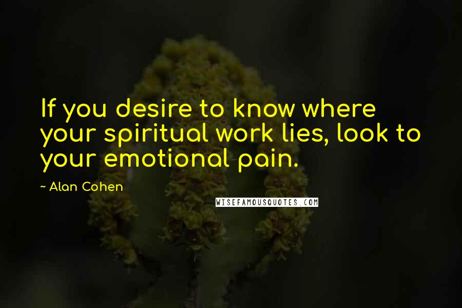 Alan Cohen Quotes: If you desire to know where your spiritual work lies, look to your emotional pain.