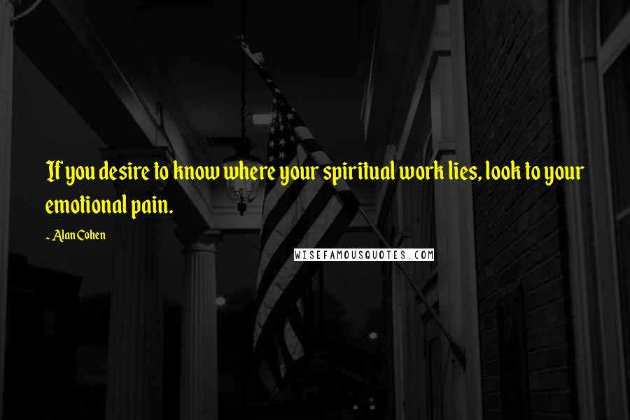 Alan Cohen Quotes: If you desire to know where your spiritual work lies, look to your emotional pain.