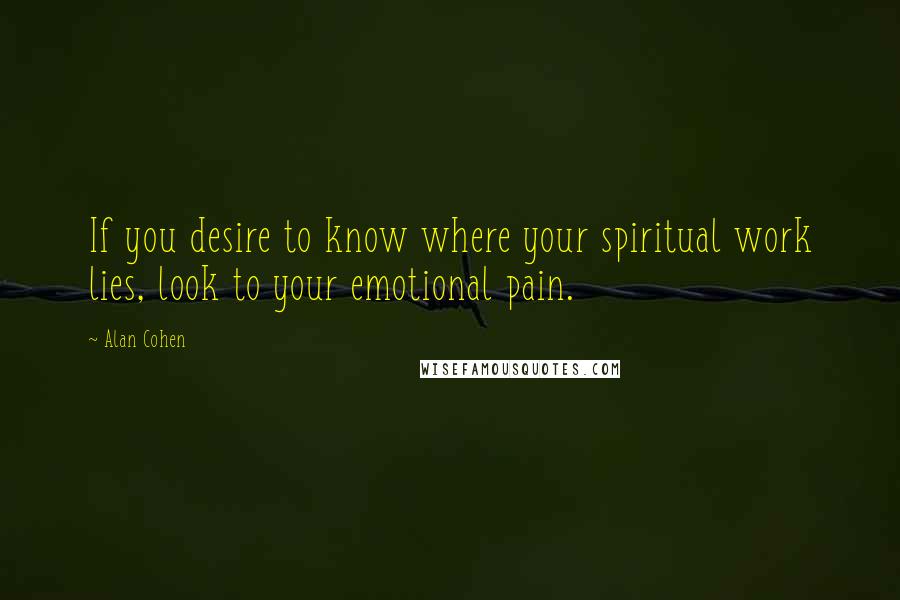 Alan Cohen Quotes: If you desire to know where your spiritual work lies, look to your emotional pain.