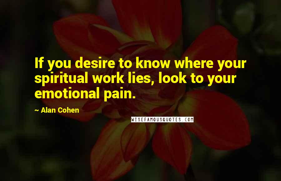 Alan Cohen Quotes: If you desire to know where your spiritual work lies, look to your emotional pain.