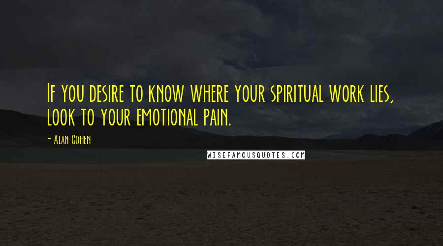 Alan Cohen Quotes: If you desire to know where your spiritual work lies, look to your emotional pain.