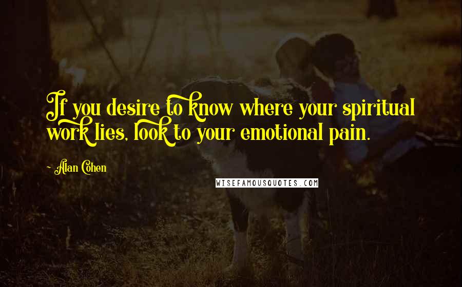 Alan Cohen Quotes: If you desire to know where your spiritual work lies, look to your emotional pain.