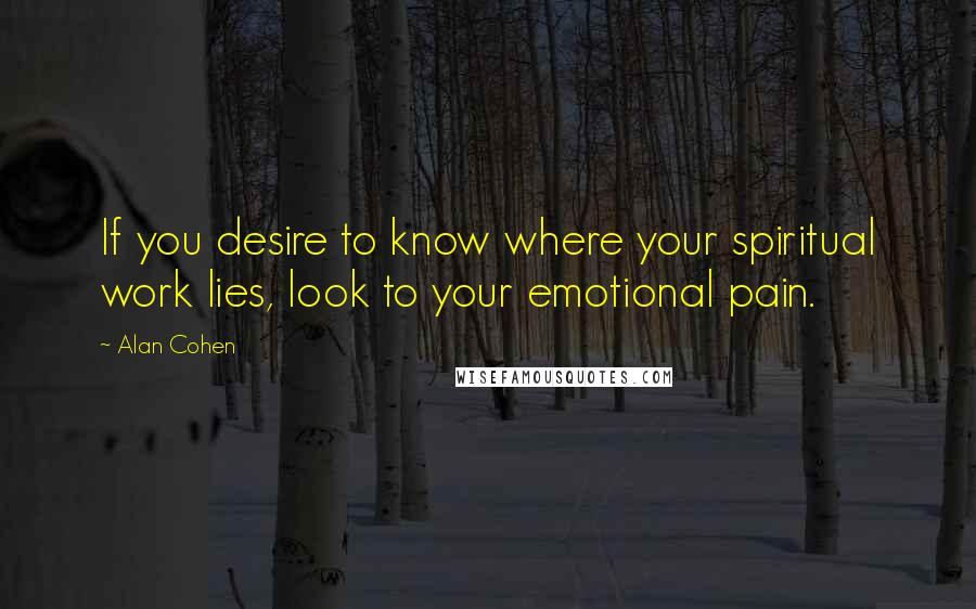 Alan Cohen Quotes: If you desire to know where your spiritual work lies, look to your emotional pain.