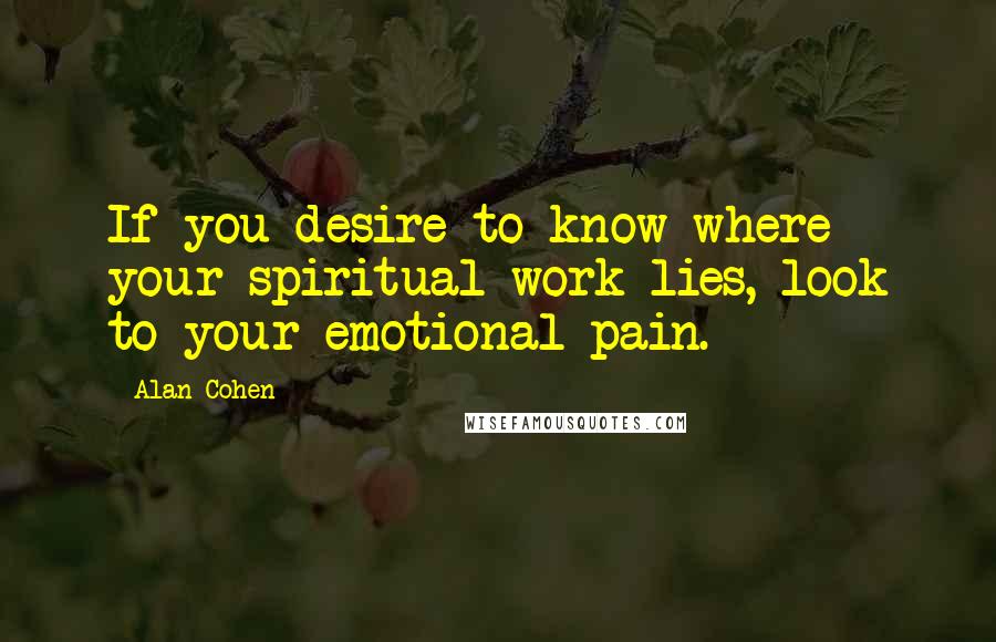 Alan Cohen Quotes: If you desire to know where your spiritual work lies, look to your emotional pain.