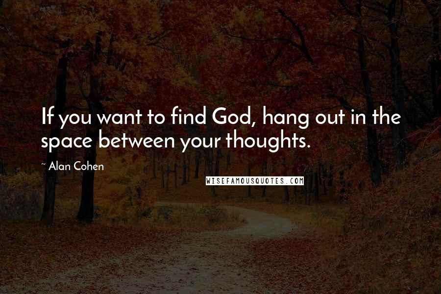 Alan Cohen Quotes: If you want to find God, hang out in the space between your thoughts.