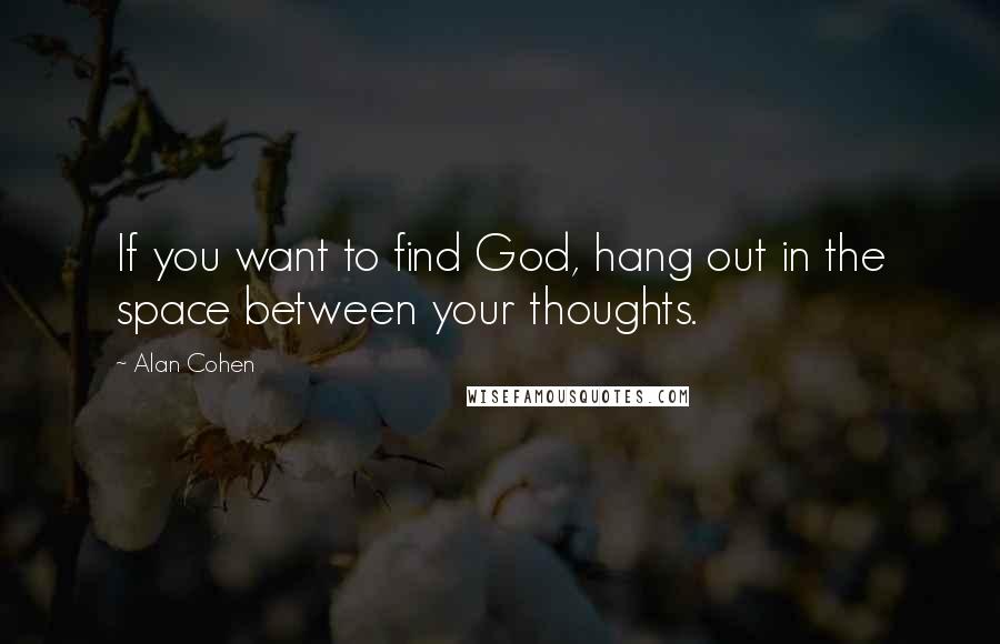 Alan Cohen Quotes: If you want to find God, hang out in the space between your thoughts.