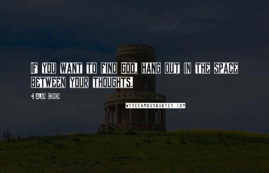 Alan Cohen Quotes: If you want to find God, hang out in the space between your thoughts.