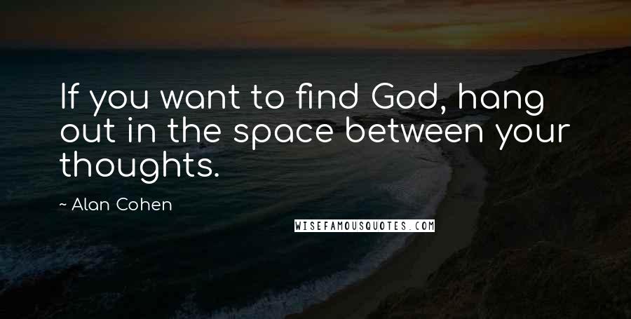 Alan Cohen Quotes: If you want to find God, hang out in the space between your thoughts.