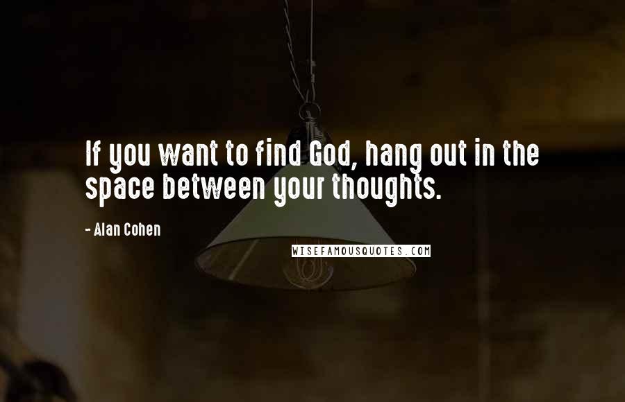 Alan Cohen Quotes: If you want to find God, hang out in the space between your thoughts.