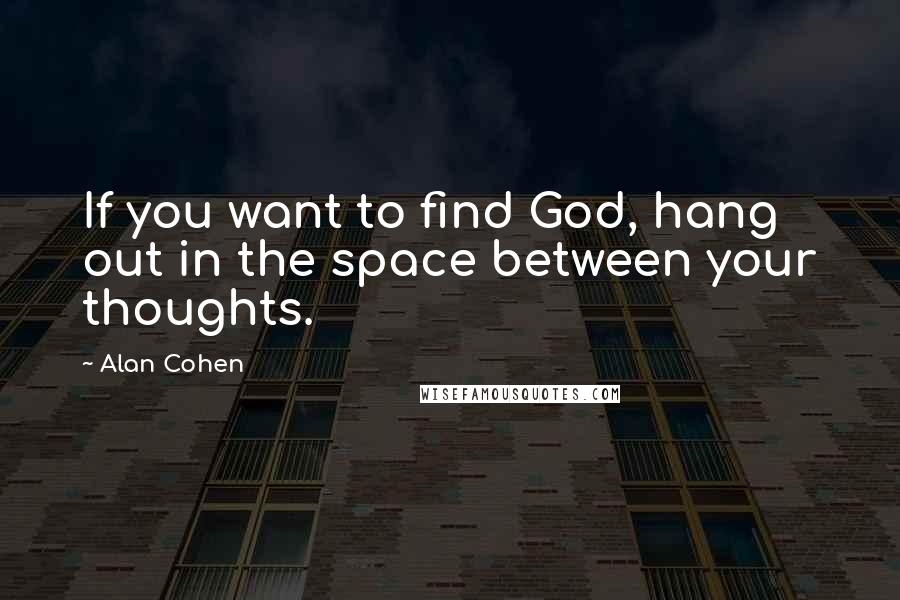 Alan Cohen Quotes: If you want to find God, hang out in the space between your thoughts.