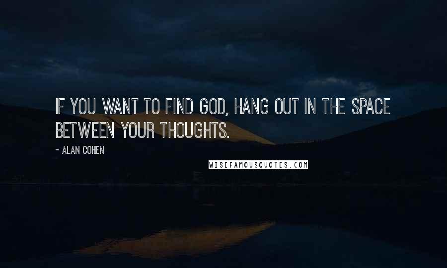 Alan Cohen Quotes: If you want to find God, hang out in the space between your thoughts.
