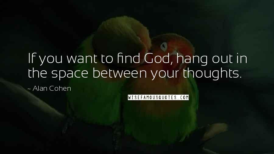 Alan Cohen Quotes: If you want to find God, hang out in the space between your thoughts.