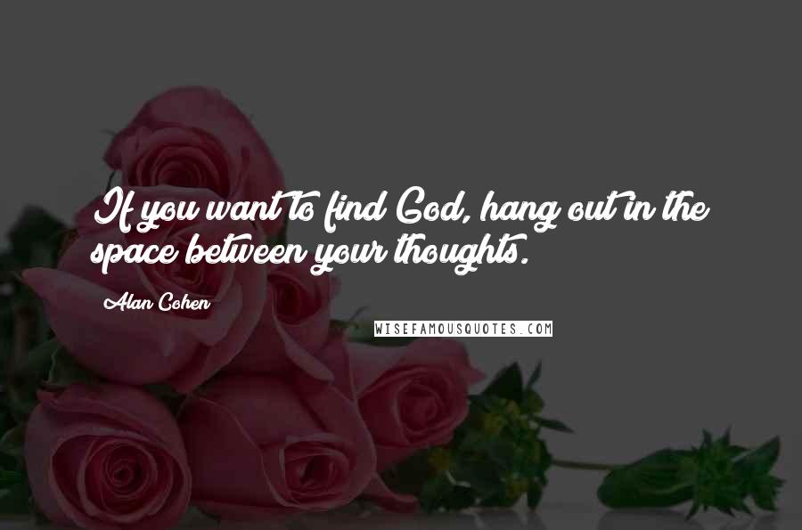 Alan Cohen Quotes: If you want to find God, hang out in the space between your thoughts.