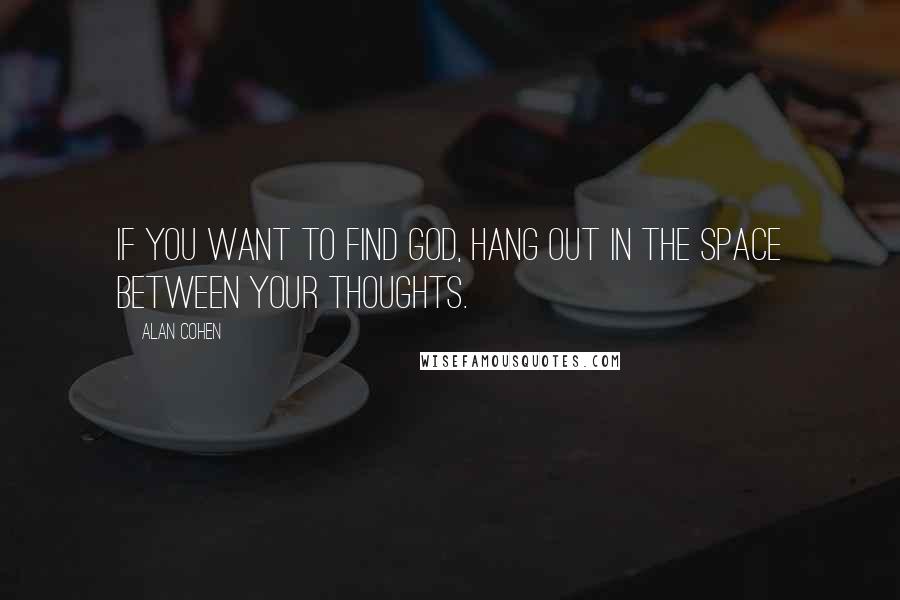 Alan Cohen Quotes: If you want to find God, hang out in the space between your thoughts.