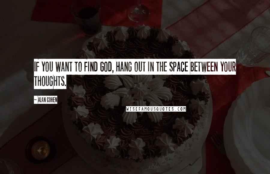 Alan Cohen Quotes: If you want to find God, hang out in the space between your thoughts.
