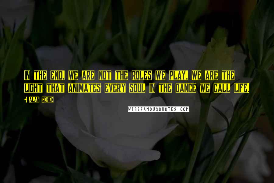 Alan Cohen Quotes: In the end, we are not the roles we play. We are the light that animates every soul in the dance we call life.