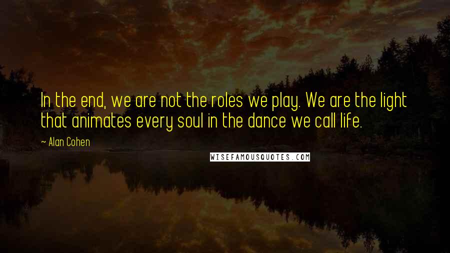 Alan Cohen Quotes: In the end, we are not the roles we play. We are the light that animates every soul in the dance we call life.