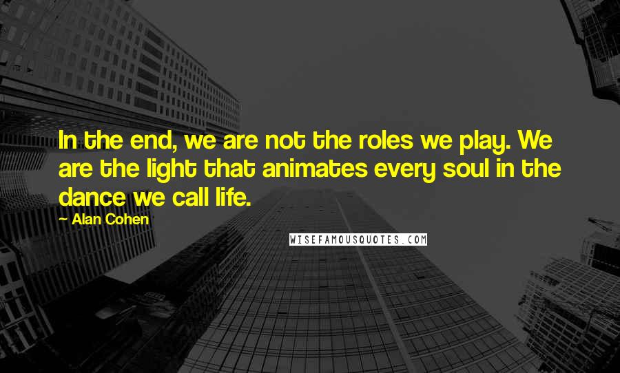 Alan Cohen Quotes: In the end, we are not the roles we play. We are the light that animates every soul in the dance we call life.