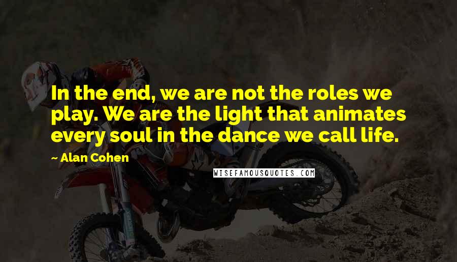 Alan Cohen Quotes: In the end, we are not the roles we play. We are the light that animates every soul in the dance we call life.