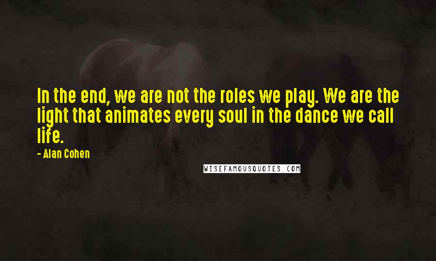 Alan Cohen Quotes: In the end, we are not the roles we play. We are the light that animates every soul in the dance we call life.