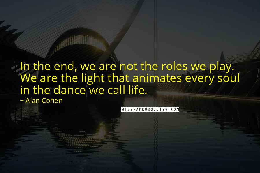 Alan Cohen Quotes: In the end, we are not the roles we play. We are the light that animates every soul in the dance we call life.