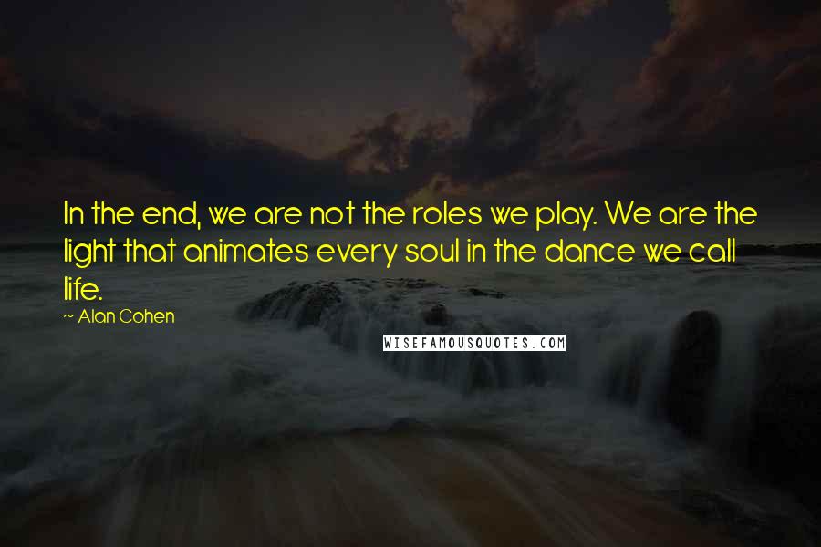 Alan Cohen Quotes: In the end, we are not the roles we play. We are the light that animates every soul in the dance we call life.