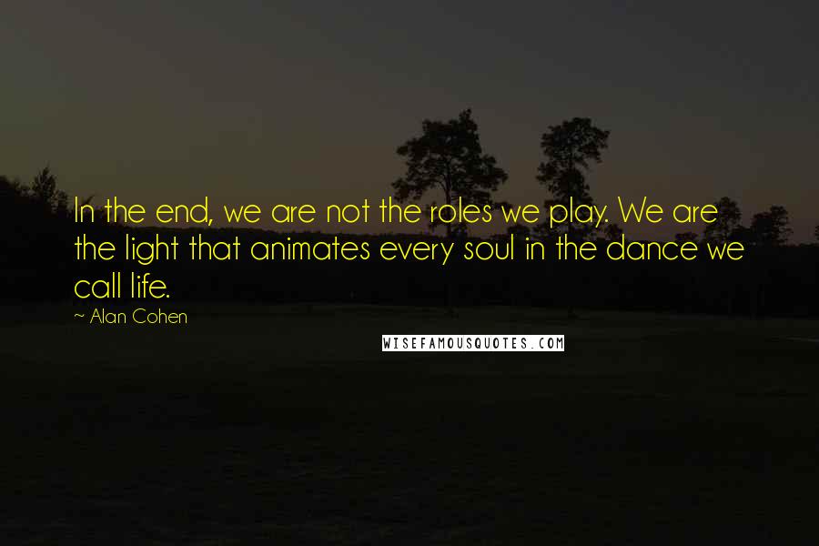 Alan Cohen Quotes: In the end, we are not the roles we play. We are the light that animates every soul in the dance we call life.