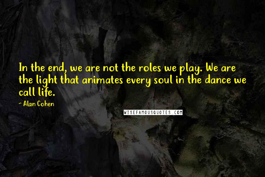 Alan Cohen Quotes: In the end, we are not the roles we play. We are the light that animates every soul in the dance we call life.