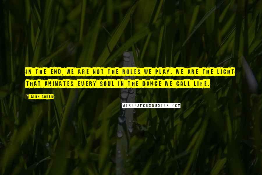 Alan Cohen Quotes: In the end, we are not the roles we play. We are the light that animates every soul in the dance we call life.