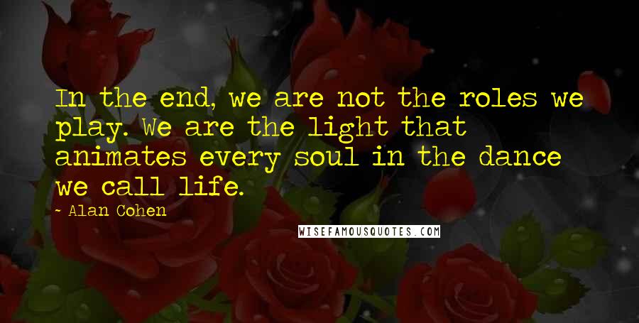 Alan Cohen Quotes: In the end, we are not the roles we play. We are the light that animates every soul in the dance we call life.