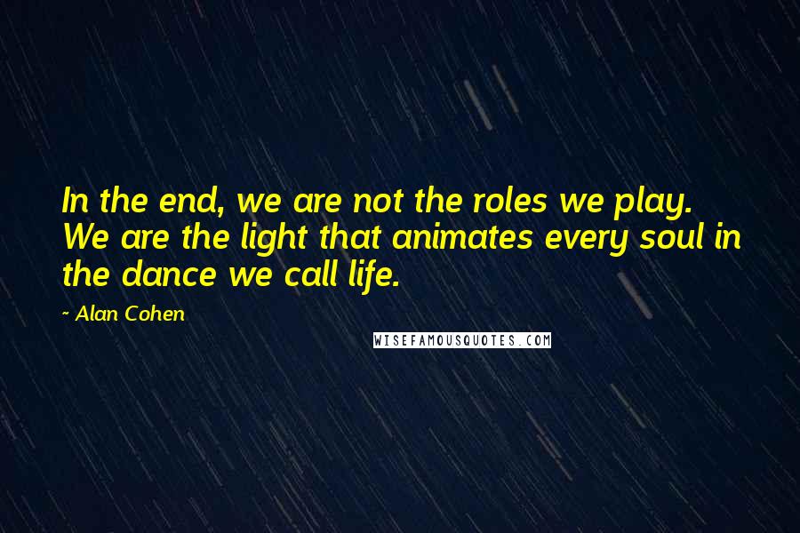 Alan Cohen Quotes: In the end, we are not the roles we play. We are the light that animates every soul in the dance we call life.