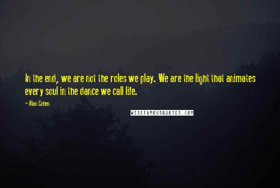 Alan Cohen Quotes: In the end, we are not the roles we play. We are the light that animates every soul in the dance we call life.