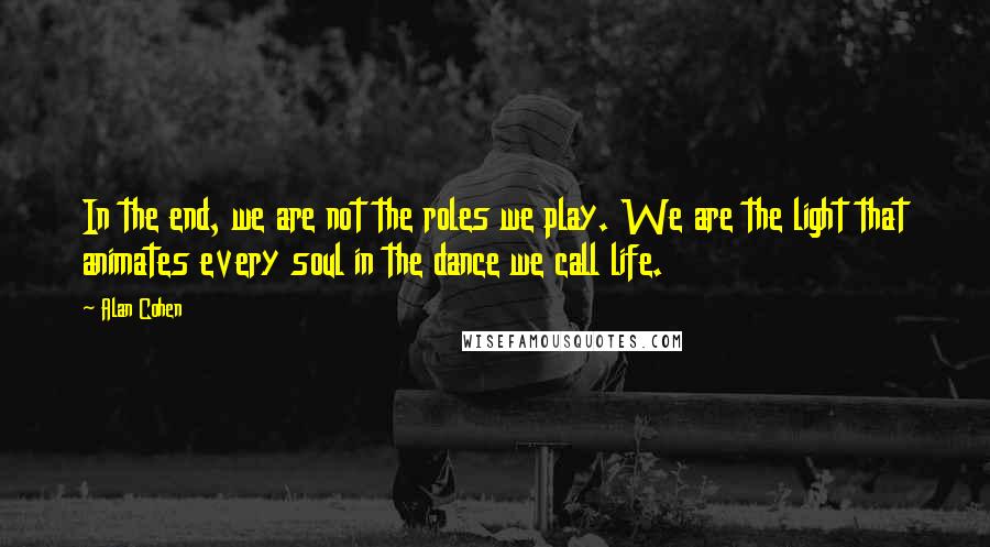 Alan Cohen Quotes: In the end, we are not the roles we play. We are the light that animates every soul in the dance we call life.