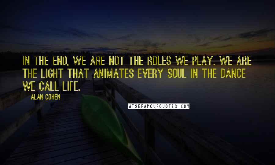 Alan Cohen Quotes: In the end, we are not the roles we play. We are the light that animates every soul in the dance we call life.