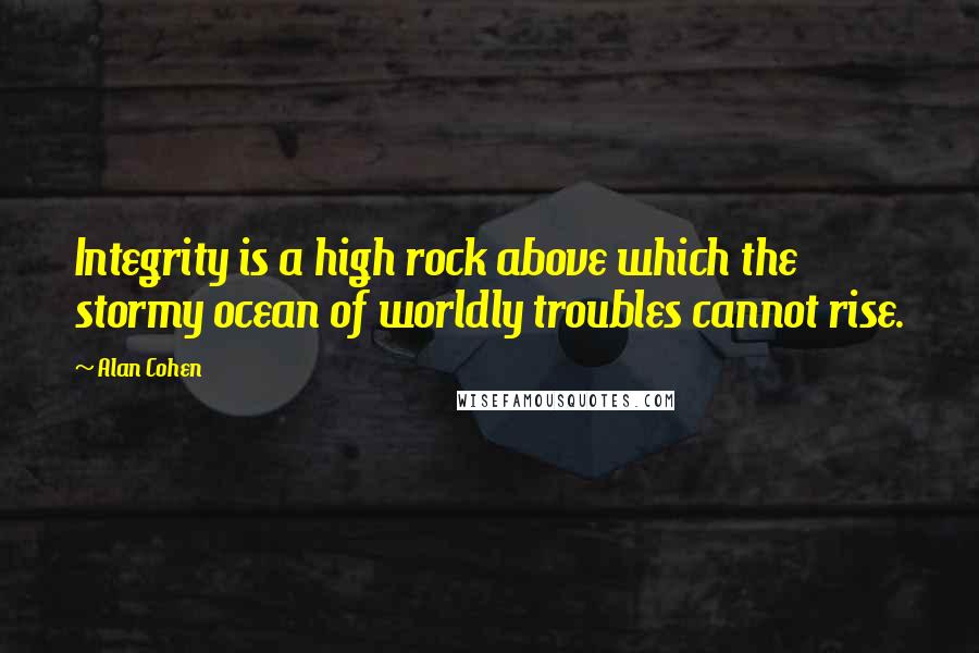 Alan Cohen Quotes: Integrity is a high rock above which the stormy ocean of worldly troubles cannot rise.