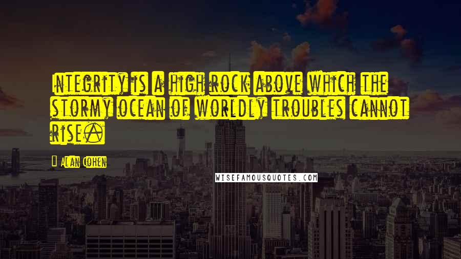 Alan Cohen Quotes: Integrity is a high rock above which the stormy ocean of worldly troubles cannot rise.