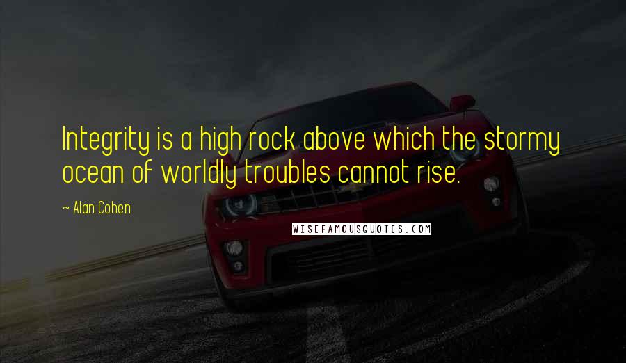 Alan Cohen Quotes: Integrity is a high rock above which the stormy ocean of worldly troubles cannot rise.