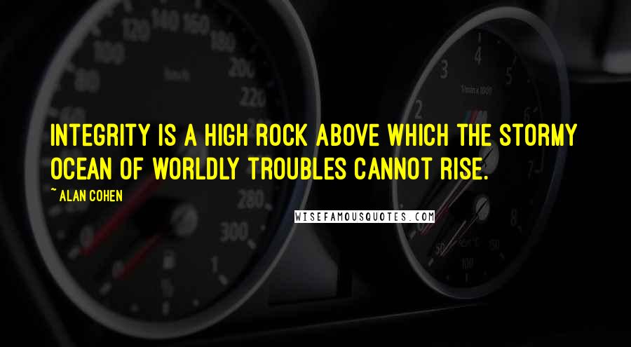 Alan Cohen Quotes: Integrity is a high rock above which the stormy ocean of worldly troubles cannot rise.