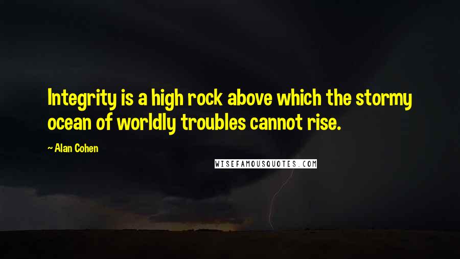 Alan Cohen Quotes: Integrity is a high rock above which the stormy ocean of worldly troubles cannot rise.