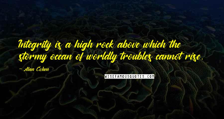 Alan Cohen Quotes: Integrity is a high rock above which the stormy ocean of worldly troubles cannot rise.