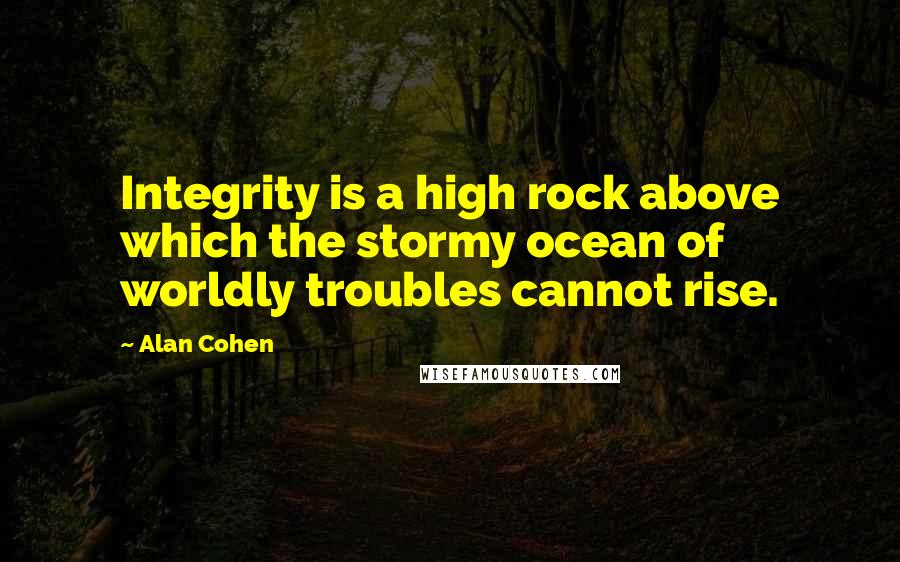 Alan Cohen Quotes: Integrity is a high rock above which the stormy ocean of worldly troubles cannot rise.