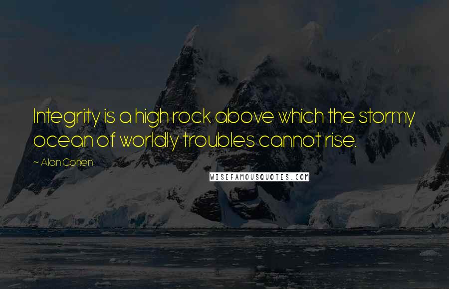 Alan Cohen Quotes: Integrity is a high rock above which the stormy ocean of worldly troubles cannot rise.