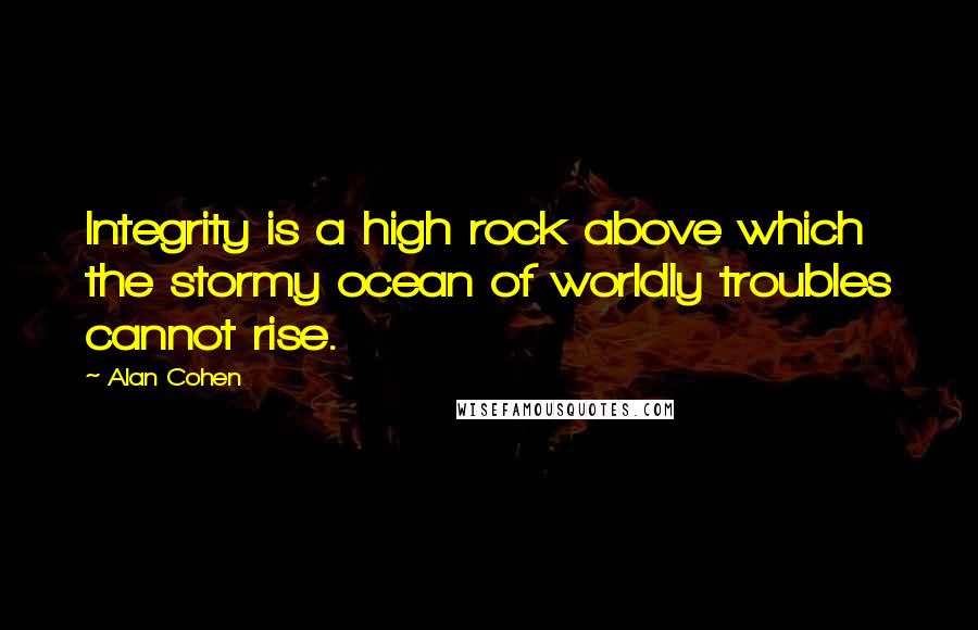 Alan Cohen Quotes: Integrity is a high rock above which the stormy ocean of worldly troubles cannot rise.