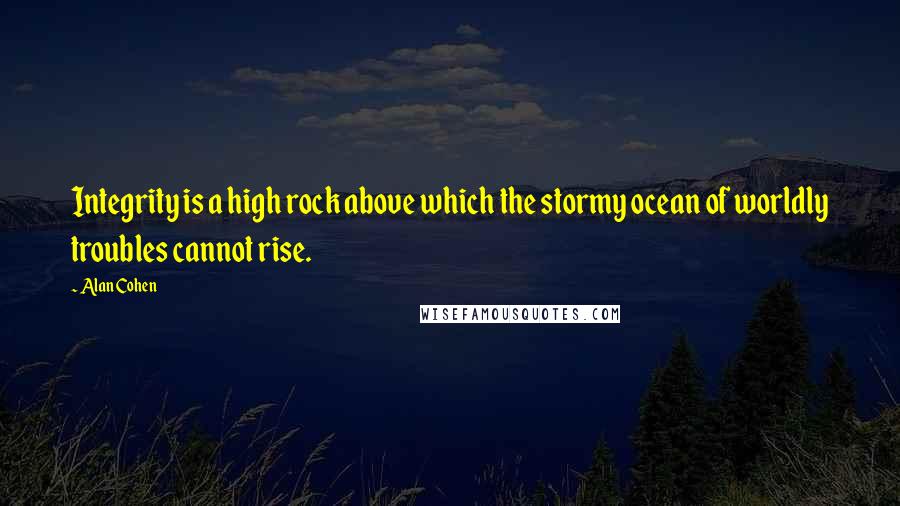 Alan Cohen Quotes: Integrity is a high rock above which the stormy ocean of worldly troubles cannot rise.