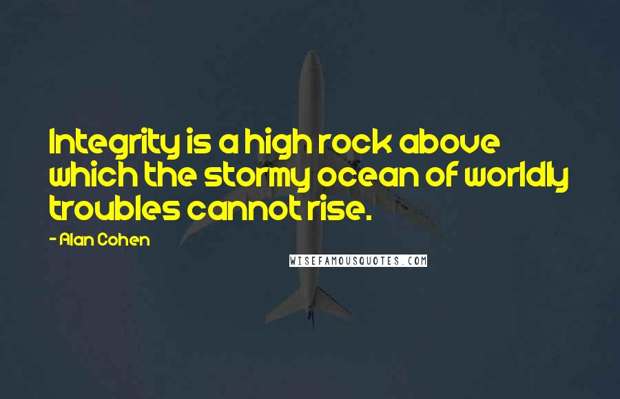 Alan Cohen Quotes: Integrity is a high rock above which the stormy ocean of worldly troubles cannot rise.