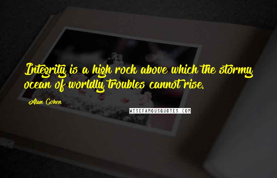 Alan Cohen Quotes: Integrity is a high rock above which the stormy ocean of worldly troubles cannot rise.